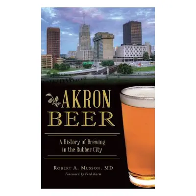 "Akron Beer: A History of Brewing in the Rubber City" - "" ("Musson Robert A.")