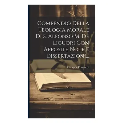 "Compendio Della Teologia Morale Di S. Alfonso M. De Liguori Con Apposite Note E Dissertazioni..