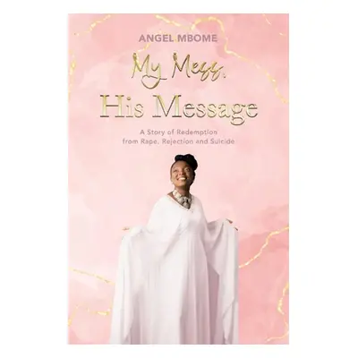 "My Mess, His Message: A Story of Redemption from Rape, Rejection, Suicide" - "" ("Mbome Angel")