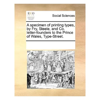 "A Specimen of Printing Types, by Fry, Steele, and Co. Letter-Founders to the Prince of Wales, T