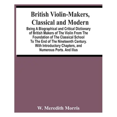 "British Violin-Makers, Classical And Modern; Being A Biographical And Critical Dictionary Of Br