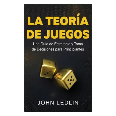 "La Teora de Juegos: Una Gua de Estrategia y Toma de Decisiones para Principiantes" - "" ("Ledli