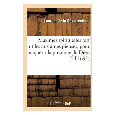 "Maximes Spirituelles Fort Utiles Aux mes Pieuses, Pour Acqurir La Prsence de Dieu,: Recueillies