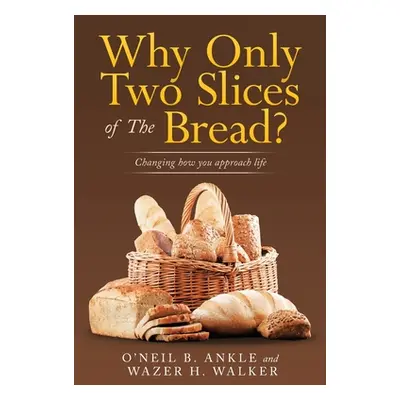 "Why Only Two Slices of the Bread?: Changing How You Approach Life" - "" ("Ankle O'Neil B.")