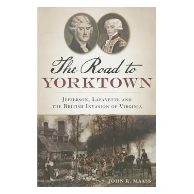 "The Road to Yorktown: Jefferson, Lafayette and the British Invasion of Virginia" - "" ("Maass J