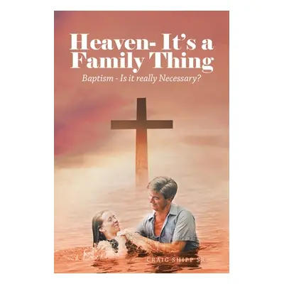 "Heaven- It's a Family Thing: Baptism - Is It Really Necessary?" - "" ("Shipp Craig Sr.")