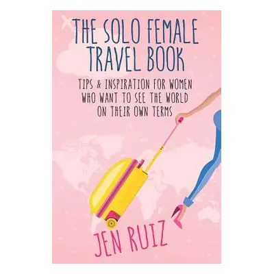 "The Solo Female Travel Book: Tips and Inspiration for Women Who Want to See the World on Their 