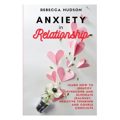 "Anxiety In Relationship: Learn How to Identify, overcome and eliminate Jealousy, Negative think