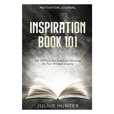 Motivation Journal: Get Off Your Ass And Start Working On Your Wildest Dreams (Hunter Julius)