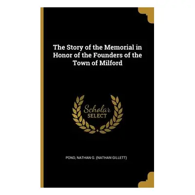 "The Story of the Memorial in Honor of the Founders of the Town of Milford" - "" ("Nathan G. (Na