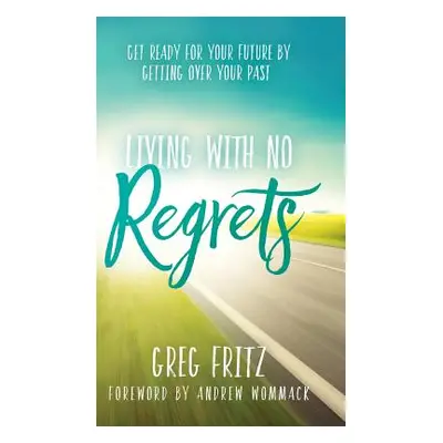 "Living with No Regrets: Get Ready for Your Future by Getting Over Your Past" - "" ("Fritz Greg"