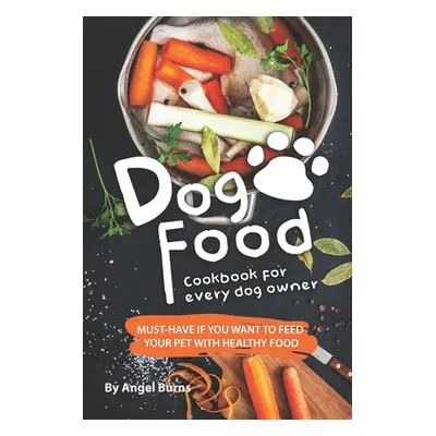 "Dog Food Cookbook for Every Dog Owner: Must-Have If You Want to Feed Your Pet with Healthy Food