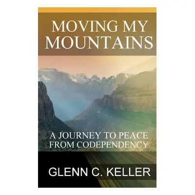 "Moving My Mountains: A Journey to Peace from Codependency" - "" ("Keller Glenn C.")