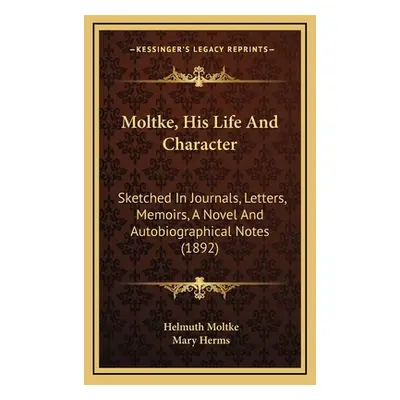 "Moltke, His Life And Character: Sketched In Journals, Letters, Memoirs, A Novel And Autobiograp