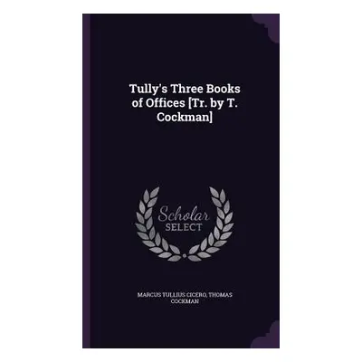 "Tully's Three Books of Offices [Tr. by T. Cockman]" - "" ("Cicero Marcus Tullius")