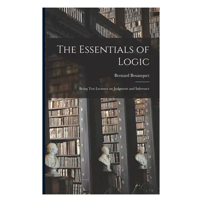 "The Essentials of Logic; Being Ten Lectures on Judgment and Inference" - "" ("Bosanquet Bernard