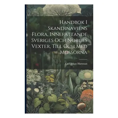 "Handbok I Skandinaviens Flora, Innefattande Sveriges Och Norges Vexter, Till Och Med Mossorna" 