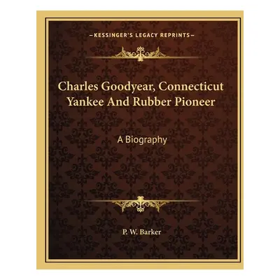 "Charles Goodyear, Connecticut Yankee And Rubber Pioneer: A Biography" - "" ("Barker P. W.")