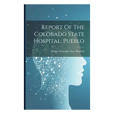 "Report Of The Colorado State Hospital, Pueblo" - "" ("Colorado State Hospital Pueblo")