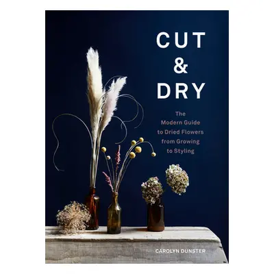 "Cut & Dry: The Modern Guide to Dried Flowers from Growing to Styling" - "" ("Dunster Carolyn")