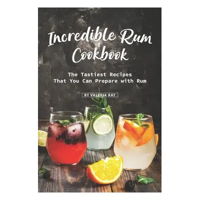 "Incredible Rum Cookbook: The Tastiest Recipes That You Can Prepare with Rum" - "" ("Ray Valeria