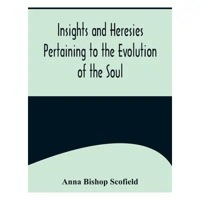 "Insights and Heresies Pertaining to the Evolution of the Soul" - "" ("Bishop Scofield Anna")