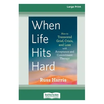 "When Life Hits Hard: How to Transcend Grief, Crisis, and Loss with Acceptance and Commitment Th