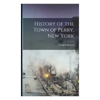 "History of the Town of Perry, New York" - "" ("Roberts Frank D.")