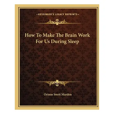 "How To Make The Brain Work For Us During Sleep" - "" ("Marden Orison Swett")