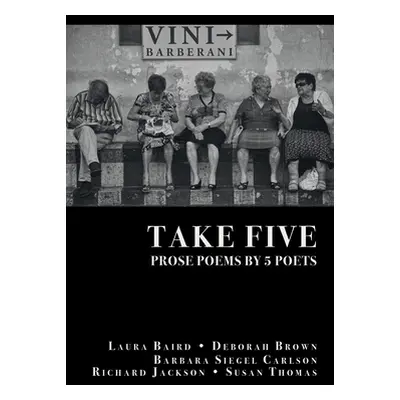 "Take Five: PROSE POEMS BY 5 POETS: by Laura Baird, Deborah Brown, Barbara Siegel Carlson, Richa