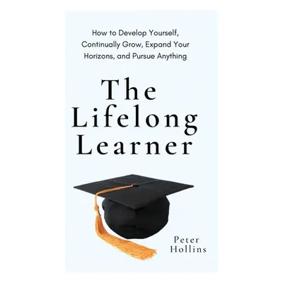 "The Lifelong Learner: How to Develop Yourself, Continually Grow, Expand Your Horizons, and Purs