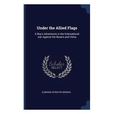 "Under the Allied Flags: A Boy's Adventures in the International war Against the Boxers and Chin