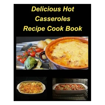 "Delicious Hot Casserole Recipes Cook Book: Casseroles Chicken Beef Hot Delicious Clam Green Bea