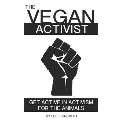 "The Vegan Activist: Get Active in Activism for the Animals" - "" ("Fox-Smith Lee")