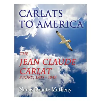 "Carlats to America: The Jean Claude Carlat Story, 1805 - 1845" - "" ("Matheny Nancy Bronte")