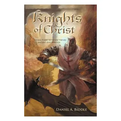 "Knights of Christ: Living Today with the Virtues of Ancient Knighthood" - "" ("Biddle Daniel A.