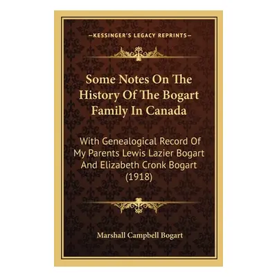 "Some Notes On The History Of The Bogart Family In Canada: With Genealogical Record Of My Parent