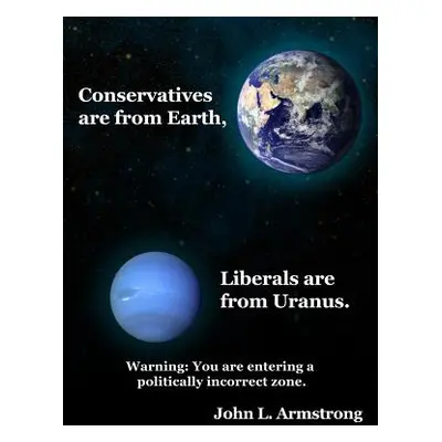 "Conservatives are from Earth, Liberals are from Uranus." - "" ("Armstrong John L.")