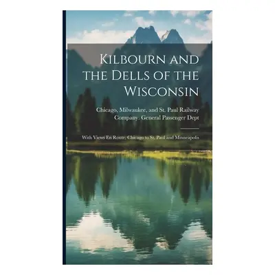 "Kilbourn and the Dells of the Wisconsin: With Views En Route, Chicago to St. Paul and Minneapol