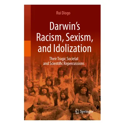 "Darwin's Racism, Sexism, and Idolization: Their Tragic Societal and Scientific Repercussions" -