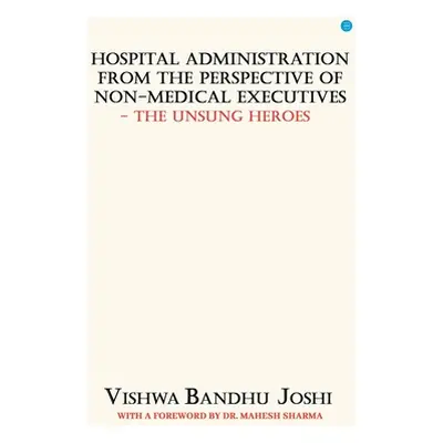 "Hospital Administration from the perspective of Non Medical Executives The Unsung Heroes" - "" 