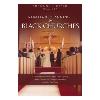 "Strategic Planning For Black Churches: A Guidebook to Understanding the Future Impact of Today'