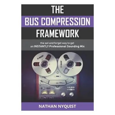 "The Bus Compression Framework: The set and forget way to get an INSTANTLY professional sounding