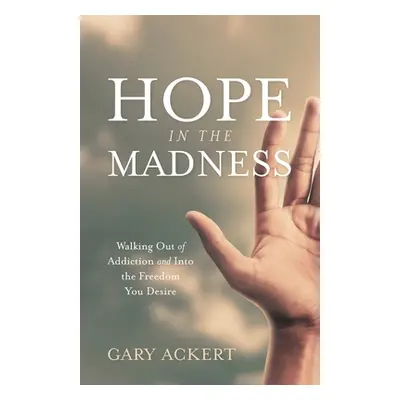 "Hope in the Madness: Walking Out of Addiction and Into the Freedom You Desire" - "" ("Ackert Ga