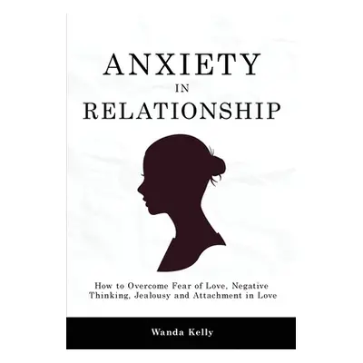 "Anxiety in Relationship: How to Overcome Fear of Love, Negative Thinking, Jealousy and Attachme