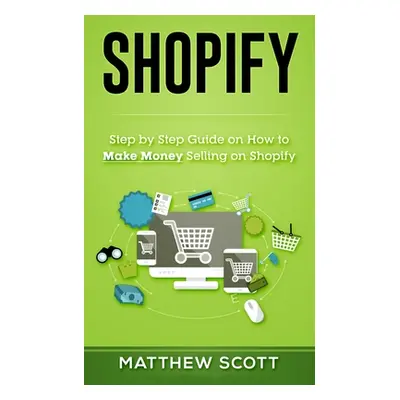 "Shopify: Step by Step Guide on How to Make Money Selling on Shopify" - "" ("Scott Matthew")