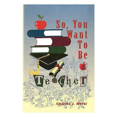 "So, You Want To Be a Teacher" - "" ("Mertz Charles J.")