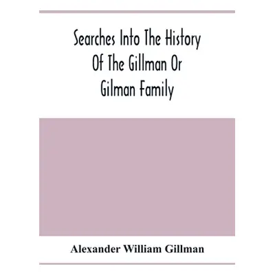 "Searches Into The History Of The Gillman Or Gilman Family: Including The Various Branches In En