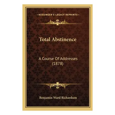 "Total Abstinence: A Course Of Addresses (1878)" - "" ("Richardson Benjamin Ward")