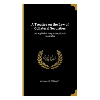 "A Treatise on the Law of Collateral Securities: As Applied to Negotiable, Quasi-Negotiable" - "